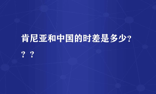 肯尼亚和中国的时差是多少？？？