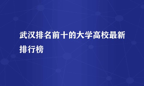 武汉排名前十的大学高校最新排行榜