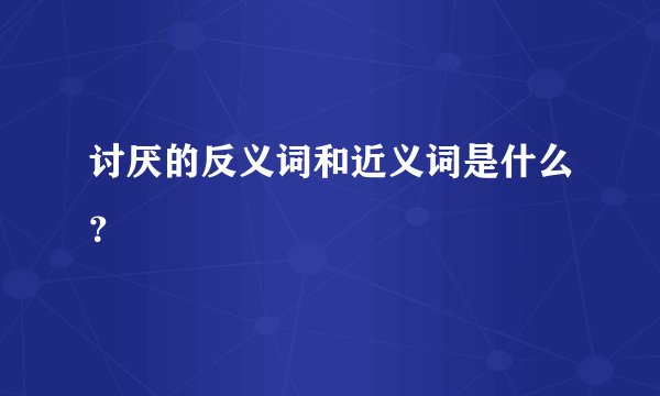 讨厌的反义词和近义词是什么？