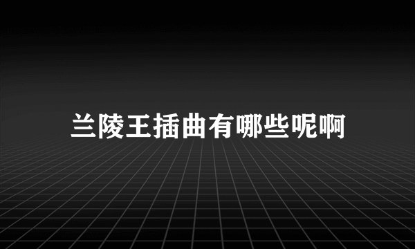 兰陵王插曲有哪些呢啊
