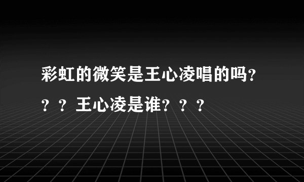 彩虹的微笑是王心凌唱的吗？？？王心凌是谁？？？
