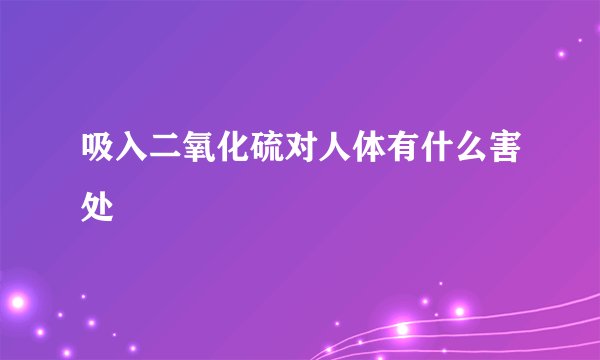 吸入二氧化硫对人体有什么害处