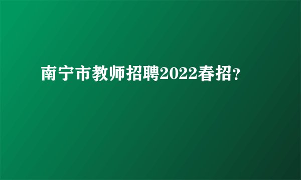 南宁市教师招聘2022春招？