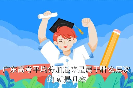 广东高考平均分，广东高考平均分加起来是属于什么层次的 就是几本