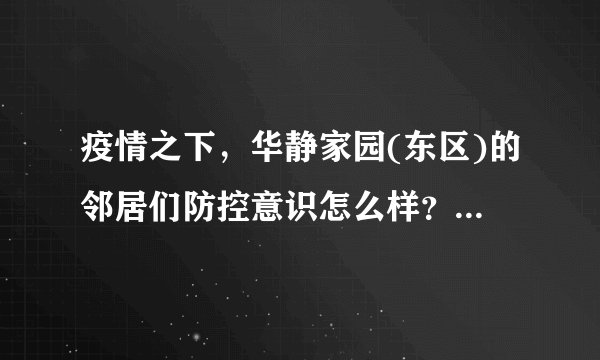 疫情之下，华静家园(东区)的邻居们防控意识怎么样？小区的防疫措施做得如何？