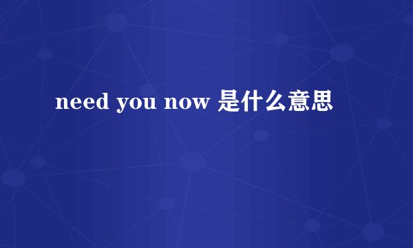 need you now 是什么意思