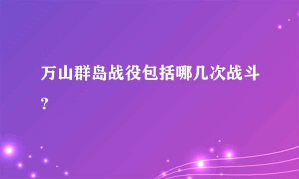 万山群岛战役包括哪几次战斗?