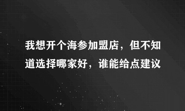 我想开个海参加盟店，但不知道选择哪家好，谁能给点建议