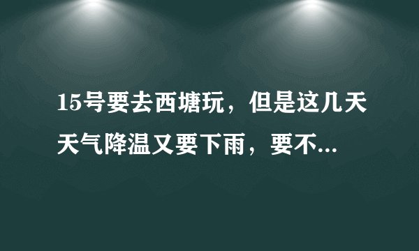 15号要去西塘玩,但是这几天天气降温又要下雨,要不要把房费和火车票取消掉?