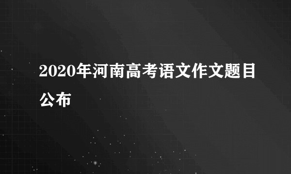 2020年河南高考语文作文题目公布