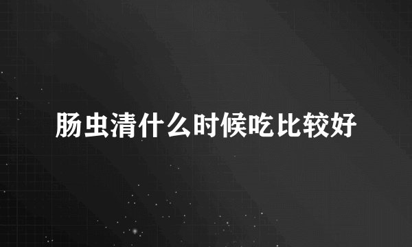 肠虫清什么时候吃比较好