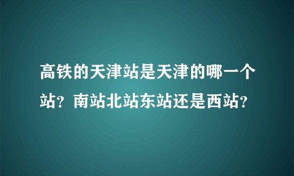 高铁的天津站是天津的哪一个站？南站北站东站还是西站？