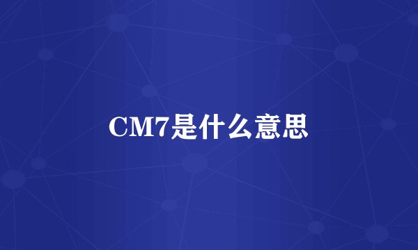 CM7是什么意思