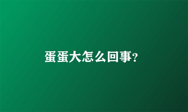 蛋蛋大怎么回事？