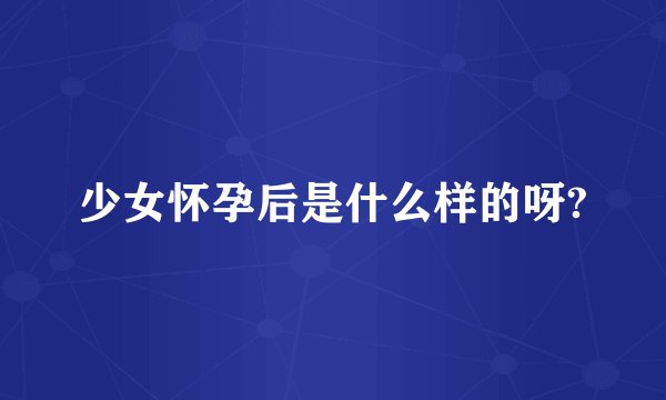 少女怀孕后是什么样的呀?