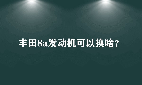 丰田8a发动机可以换啥？