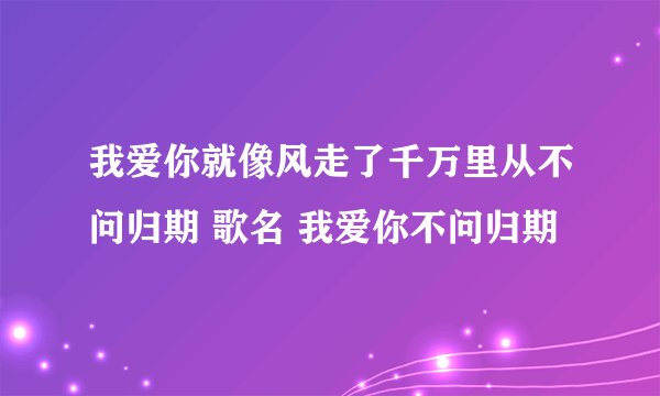 我爱你就像风走了千万里从不问归期 歌名 我爱你不问归期