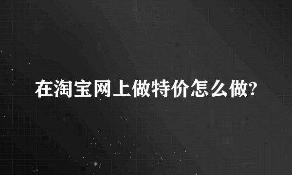 在淘宝网上做特价怎么做?