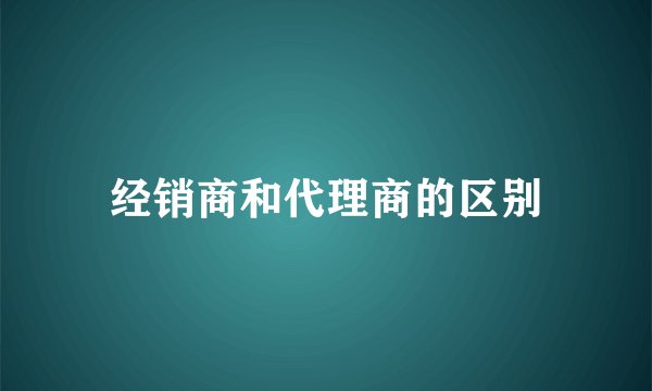 经销商和代理商的区别