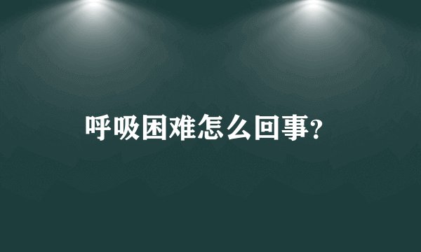呼吸困难怎么回事？
