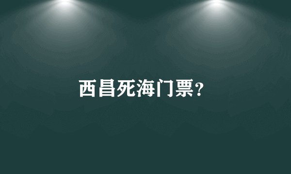 西昌死海门票？