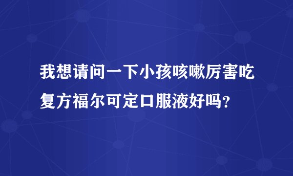 我想请问一下小孩咳嗽厉害吃复方福尔可定口服液好吗？