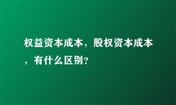 权益资本成本，股权资本成本，有什么区别？