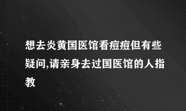 想去炎黄国医馆看痘痘但有些疑问,请亲身去过国医馆的人指教
