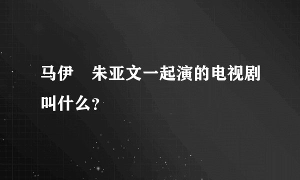 马伊琍朱亚文一起演的电视剧叫什么？