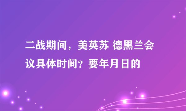 二战期间，美英苏 德黑兰会议具体时间？要年月日的
