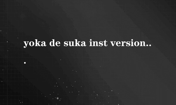 yoka de suka inst version的芝士百科