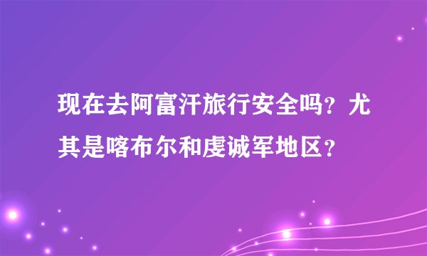 现在去阿富汗旅行安全吗？尤其是喀布尔和虔诚军地区？
