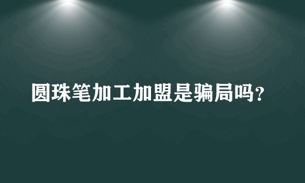 圆珠笔加工加盟是骗局吗？
