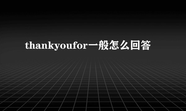thankyoufor一般怎么回答