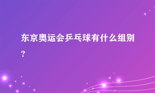 东京奥运会乒乓球有什么组别？
