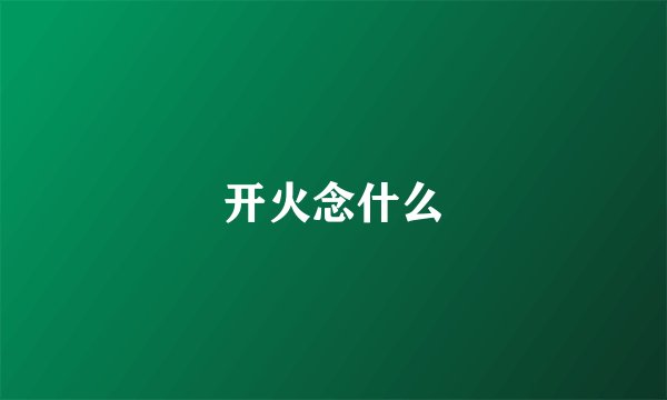 开火念什么