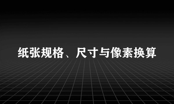 纸张规格、尺寸与像素换算
