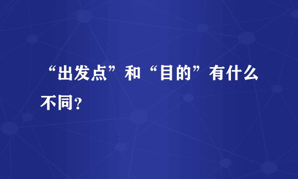 “出发点”和“目的”有什么不同？