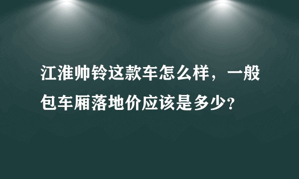 江淮帅铃这款车怎么样，一般包车厢落地价应该是多少？