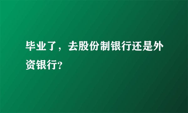 毕业了，去股份制银行还是外资银行？