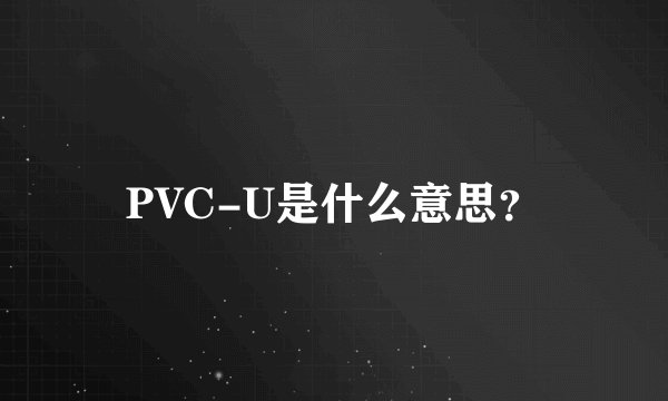 PVC-U是什么意思？