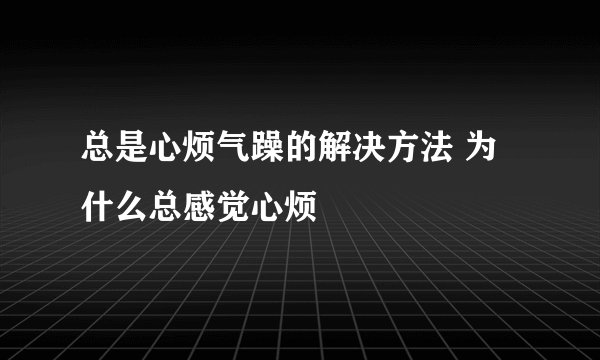 总是心烦气躁的解决方法 为什么总感觉心烦