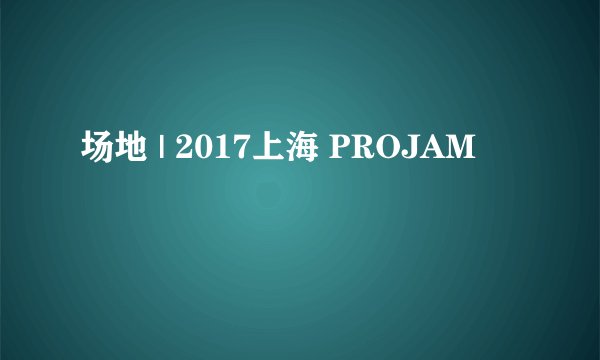 场地 | 2017上海 PROJAM