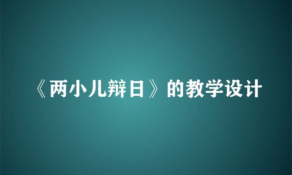 《两小儿辩日》的教学设计
