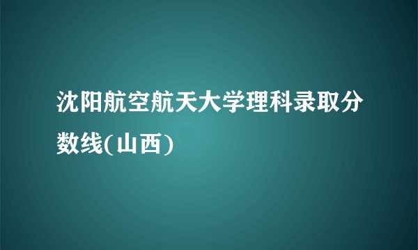 沈阳航空航天大学理科录取分数线(山西)