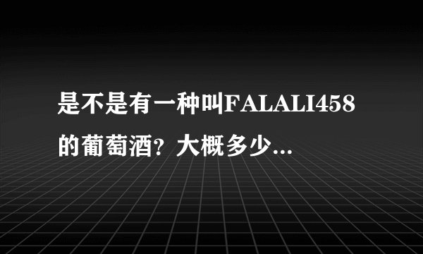 是不是有一种叫FALALI458的葡萄酒？大概多少钱一瓶。是不是什么杂牌啊，都没听说过。