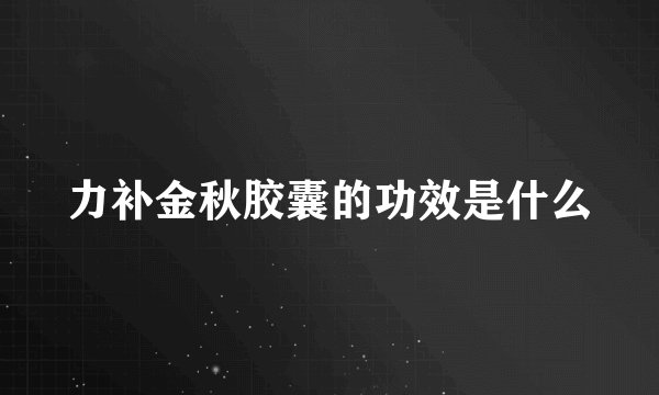 力补金秋胶囊的功效是什么