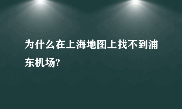 为什么在上海地图上找不到浦东机场?