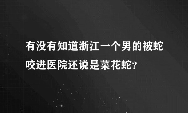 有没有知道浙江一个男的被蛇咬进医院还说是菜花蛇？