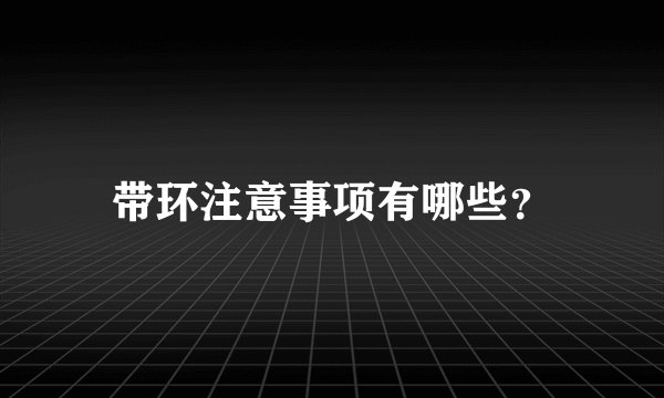 带环注意事项有哪些？